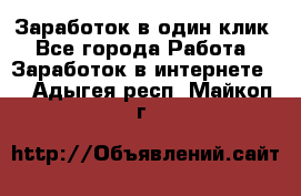 Заработок в один клик - Все города Работа » Заработок в интернете   . Адыгея респ.,Майкоп г.